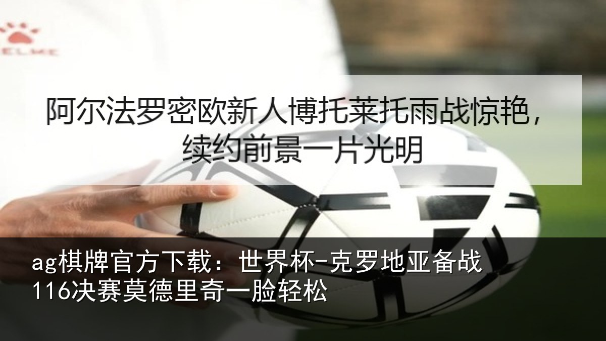 ag棋牌官方下载：世界杯-克罗地亚备战116决赛莫德里奇一脸轻松