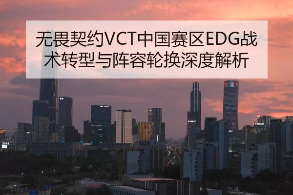 无畏契约VCT中国赛区EDG战术转型与阵容轮换深度解析
