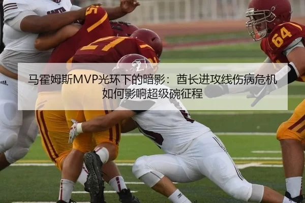 马霍姆斯MVP光环下的暗影：酋长进攻线伤病危机如何影响超级碗征程
