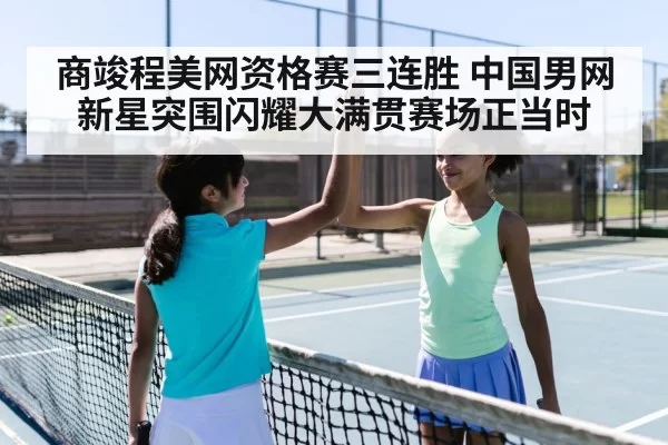 商竣程美网资格赛三连胜 中国男网新星突围闪耀大满贯赛场正当时
