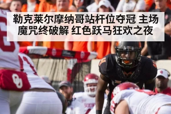 勒克莱尔摩纳哥站杆位夺冠 主场魔咒终破解 红色跃马狂欢之夜