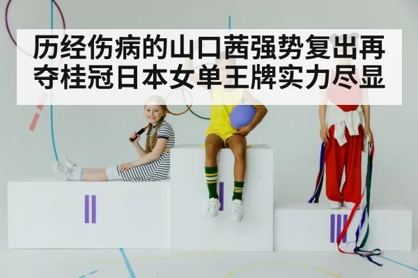 历经伤病的山口茜强势复出再夺桂冠日本女单王牌实力尽显