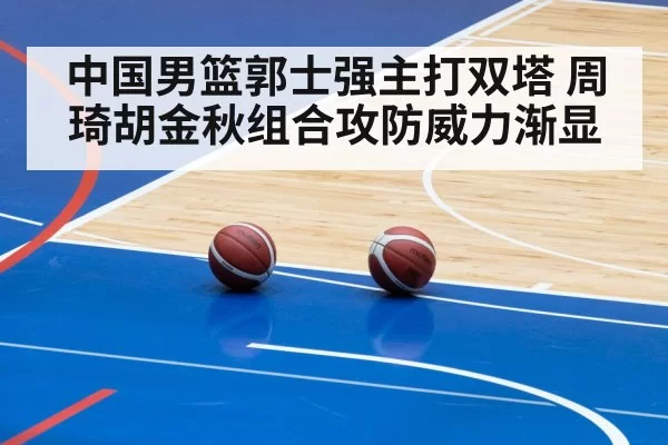 中国男篮郭士强主打双塔 周琦胡金秋组合攻防威力渐显
