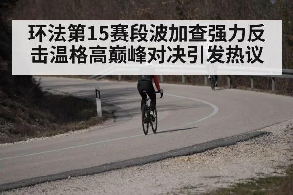 环法第15赛段波加查强力反击温格高巅峰对决引发热议