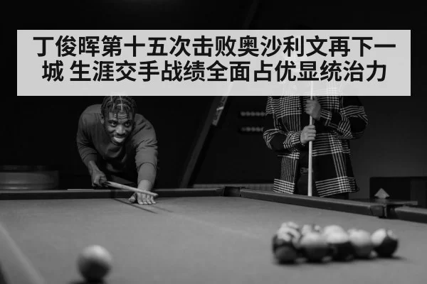 丁俊晖第十五次击败奥沙利文再下一城 生涯交手战绩全面占优显统治力