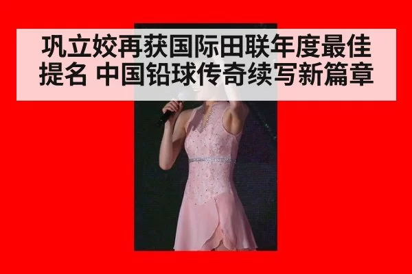 巩立姣再获国际田联年度最佳提名 中国铅球传奇续写新篇章