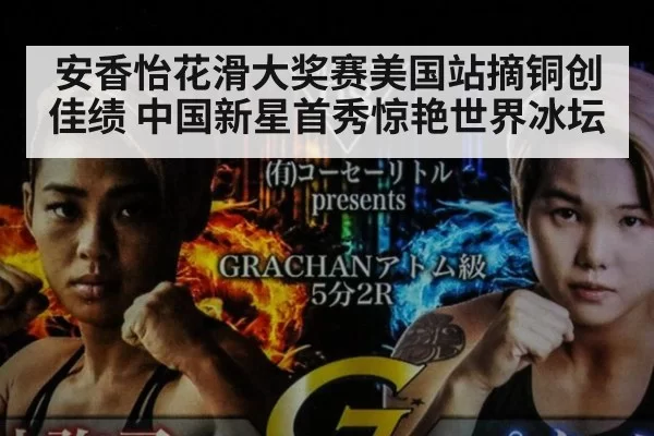 安香怡花滑大奖赛美国站摘铜创佳绩 中国新星首秀惊艳世界冰坛